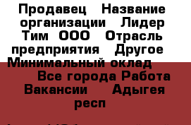 Продавец › Название организации ­ Лидер Тим, ООО › Отрасль предприятия ­ Другое › Минимальный оклад ­ 13 500 - Все города Работа » Вакансии   . Адыгея респ.